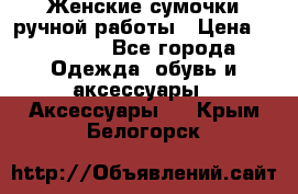 Женские сумочки ручной работы › Цена ­ 13 000 - Все города Одежда, обувь и аксессуары » Аксессуары   . Крым,Белогорск